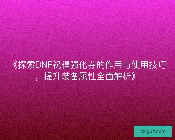 《探索DNF祝福强化券的作用与使用技巧，提升装备属性全面解析》
