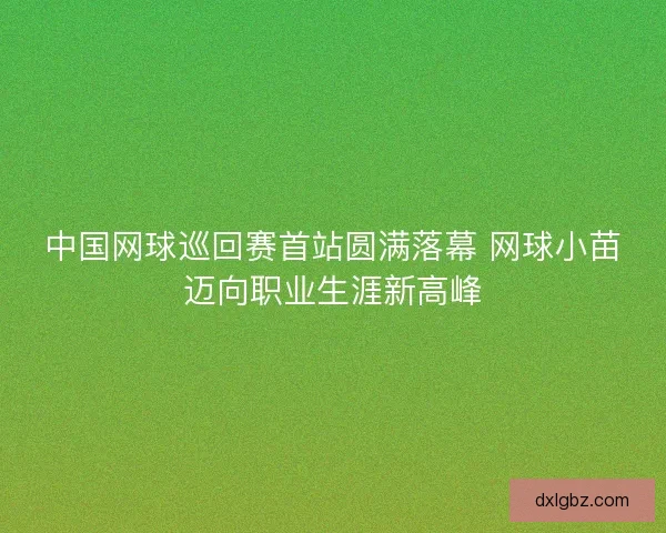 中国网球巡回赛首站圆满落幕 网球小苗迈向职业生涯新高峰