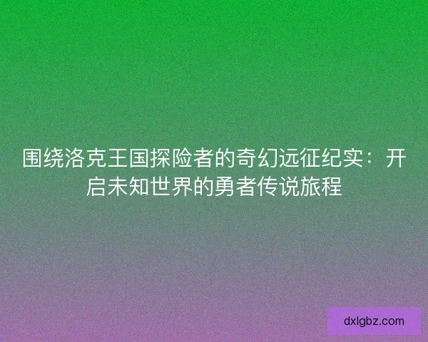围绕洛克王国探险者的奇幻远征纪实：开启未知世界的勇者传说旅程