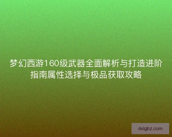 梦幻西游160级武器全面解析与打造进阶指南属性选择与极品获取攻略
