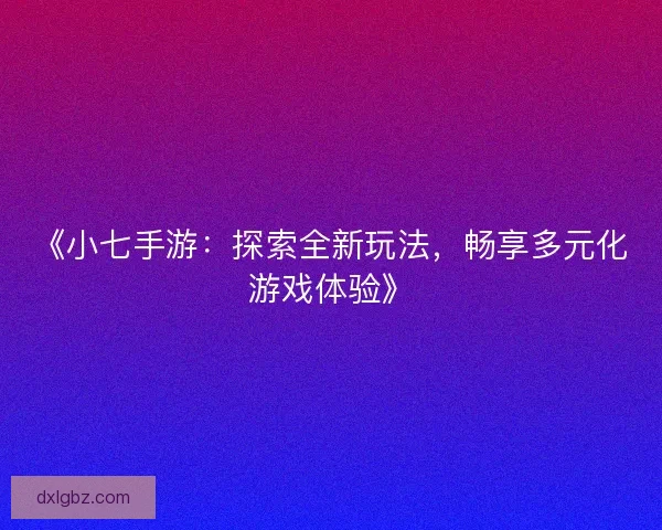 《小七手游：探索全新玩法，畅享多元化游戏体验》