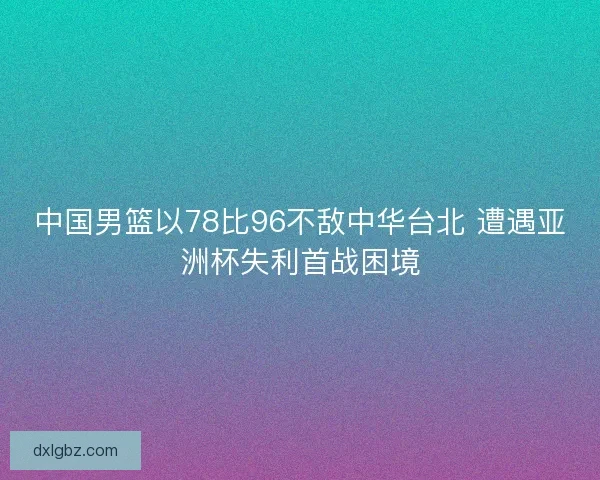 中国男篮以78比96不敌中华台北 遭遇亚洲杯失利首战困境