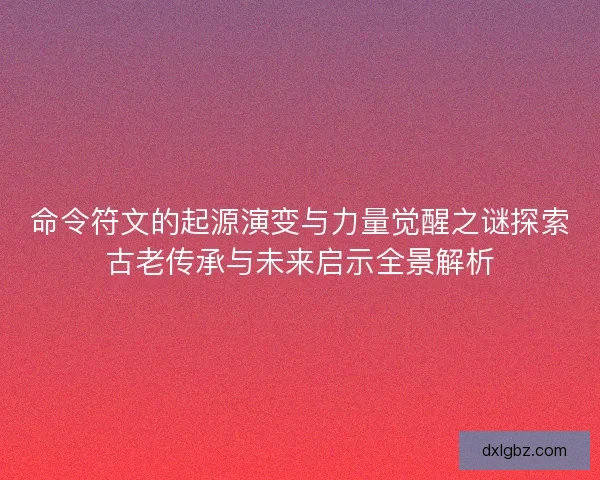 命令符文的起源演变与力量觉醒之谜探索古老传承与未来启示全景解析