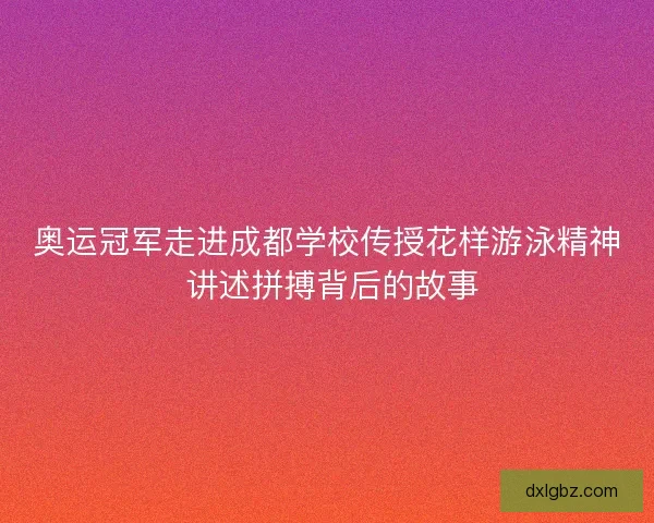 奥运冠军走进成都学校传授花样游泳精神 讲述拼搏背后的故事 奥运冠军走进成都学校传授花样游泳精神 讲述拼搏背后的故事