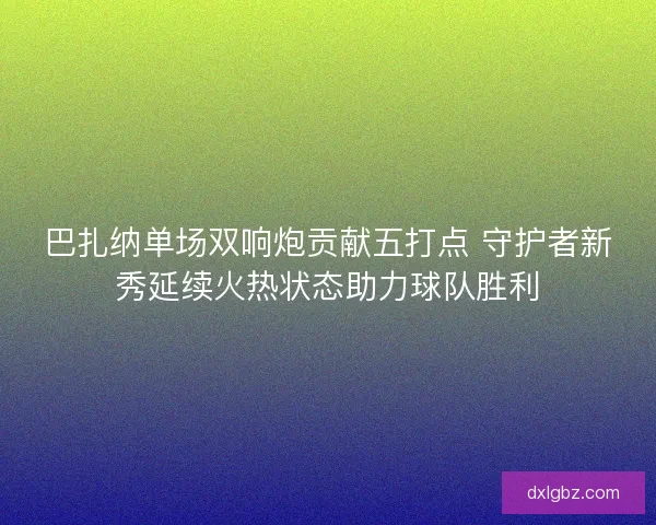 巴扎纳单场双响炮贡献五打点 守护者新秀延续火热状态助力球队胜利 巴扎纳单场双响炮贡献五打点 守护者新秀延续火热状态助力球队胜利