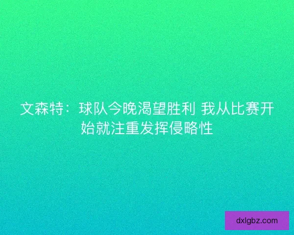文森特:球队今晚渴望胜利 我从比赛开始就注重发挥侵略性 文森特:球队今晚渴望胜利 我从比赛开始就注重发挥侵略性