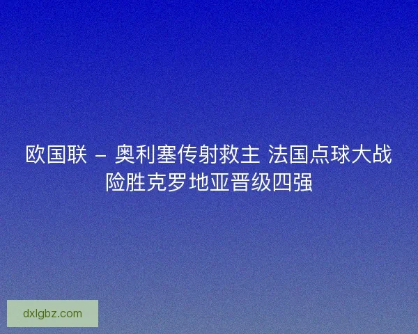 欧国联 - 奥利塞传射救主 法国点球大战险胜克罗地亚晋级四强