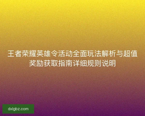 王者荣耀英雄令活动全面玩法解析与超值奖励获取指南详细规则说明