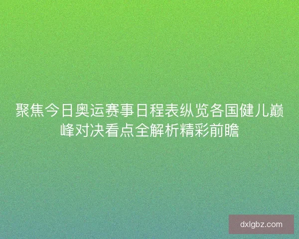 聚焦今日奥运赛事日程表纵览各国健儿巅峰对决看点全解析精彩前瞻