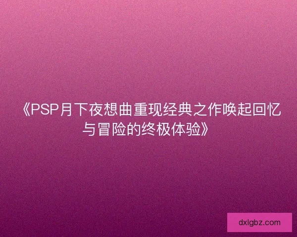 《PSP月下夜想曲重现经典之作唤起回忆与冒险的终极体验》