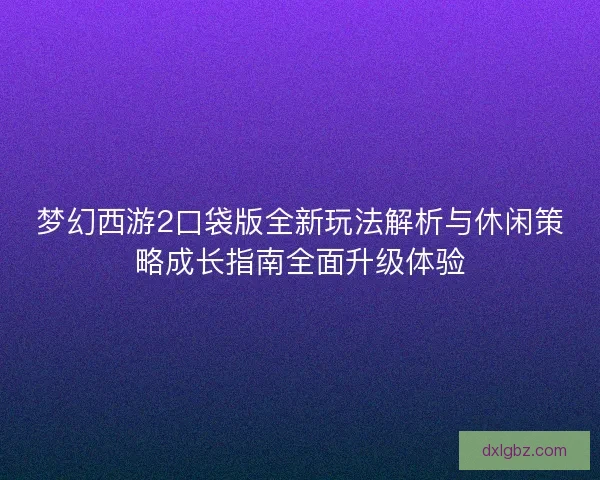 梦幻西游2口袋版全新玩法解析与休闲策略成长指南全面升级体验 梦幻西游2口袋版全新玩法解析与休闲策略成长指南全面升级体验