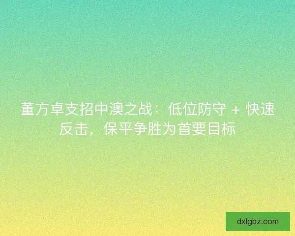 董方卓支招中澳之战：低位防守 + 快速反击，保平争胜为首要目标