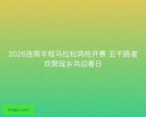 2026连南半程马拉松鸣枪开赛 五千跑者欢聚瑶乡共迎春日 2026连南半程马拉松鸣枪开赛 五千跑者欢聚瑶乡共迎春日
