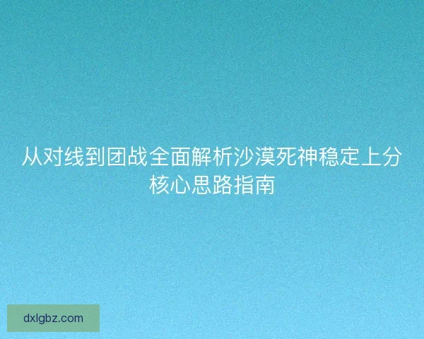 从对线到团战全面解析沙漠死神稳定上分核心思路指南