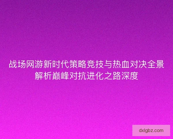 战场网游新时代策略竞技与热血对决全景解析巅峰对抗进化之路深度 战场网游新时代策略竞技与热血对决全景解析巅峰对抗进化之路深度
