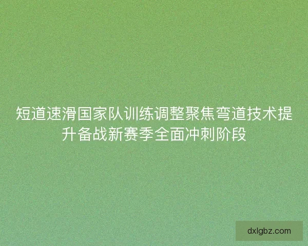 短道速滑国家队训练调整聚焦弯道技术提升备战新赛季全面冲刺阶段 短道速滑国家队训练调整聚焦弯道技术提升备战新赛季全面冲刺阶段