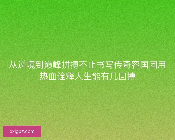 从逆境到巅峰拼搏不止书写传奇容国团用热血诠释人生能有几回搏 从逆境到巅峰拼搏不止书写传奇容国团用热血诠释人生能有几回搏