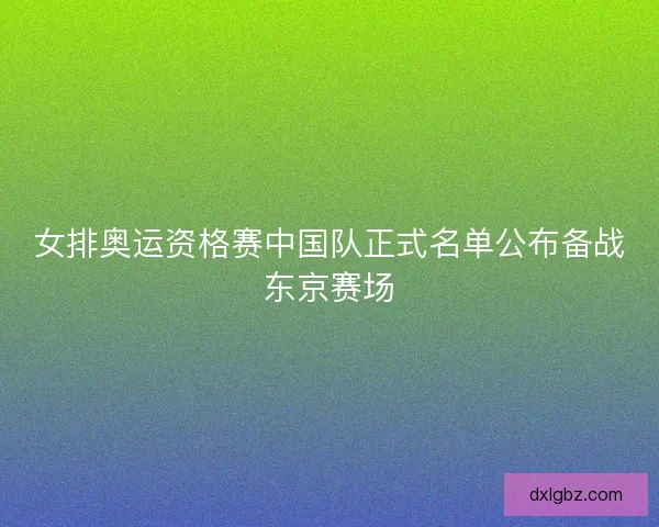 女排奥运资格赛中国队正式名单公布备战东京赛场 女排奥运资格赛中国队正式名单公布备战东京赛场
