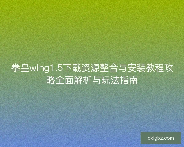 拳皇wing1.5下载资源整合与安装教程攻略全面解析与玩法指南 拳皇wing1.5下载资源整合与安装教程攻略全面解析与玩法指南