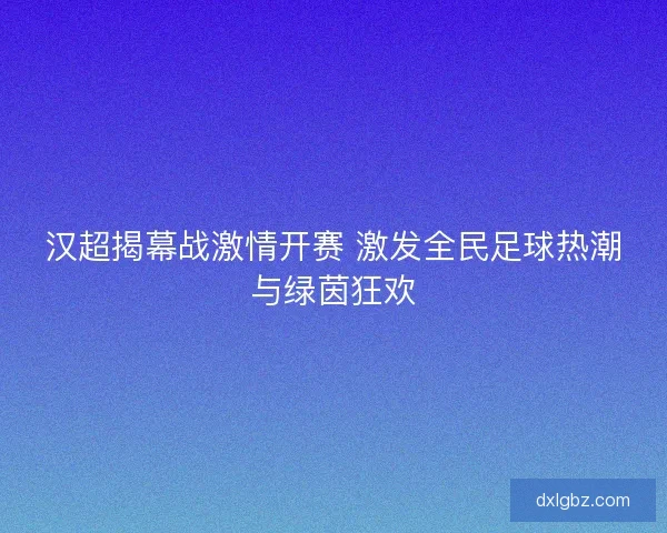 汉超揭幕战激情开赛 激发全民足球热潮与绿茵狂欢 汉超揭幕战激情开赛 激发全民足球热潮与绿茵狂欢