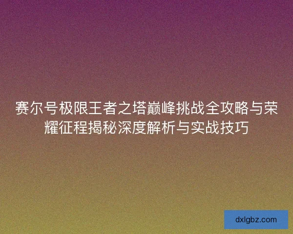 赛尔号极限王者之塔巅峰挑战全攻略与荣耀征程揭秘深度解析与实战技巧