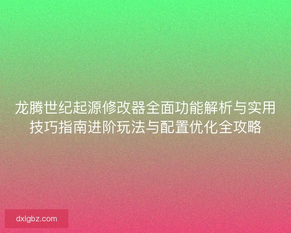 龙腾世纪起源修改器全面功能解析与实用技巧指南进阶玩法与配置优化全攻略 龙腾世纪起源修改器全面功能解析与实用技巧指南进阶玩法与配置优化全攻略