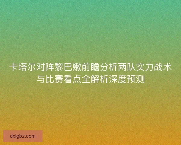 卡塔尔对阵黎巴嫩前瞻分析两队实力战术与比赛看点全解析深度预测
