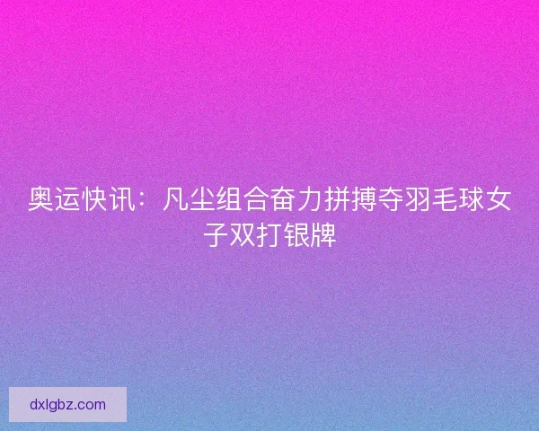奥运快讯：凡尘组合奋力拼搏夺羽毛球女子双打银牌