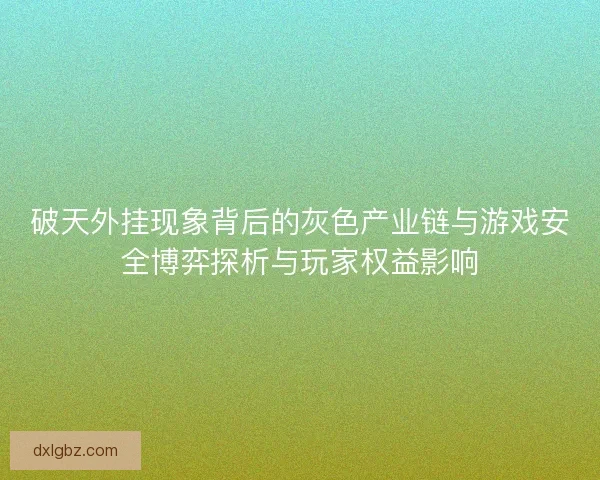 破天外挂现象背后的灰色产业链与游戏安全博弈探析与玩家权益影响