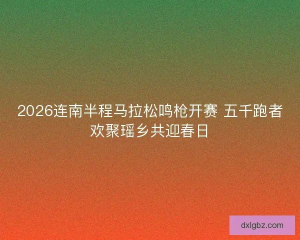 2026连南半程马拉松鸣枪开赛 五千跑者欢聚瑶乡共迎春日