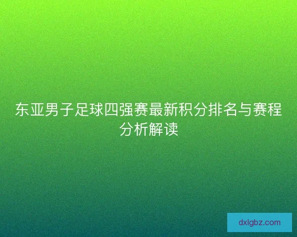 东亚男子足球四强赛最新积分排名与赛程分析解读