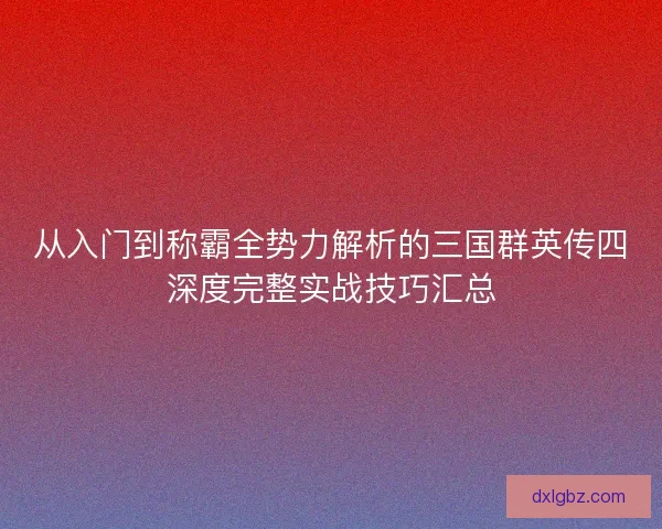 从入门到称霸全势力解析的三国群英传四深度完整实战技巧汇总