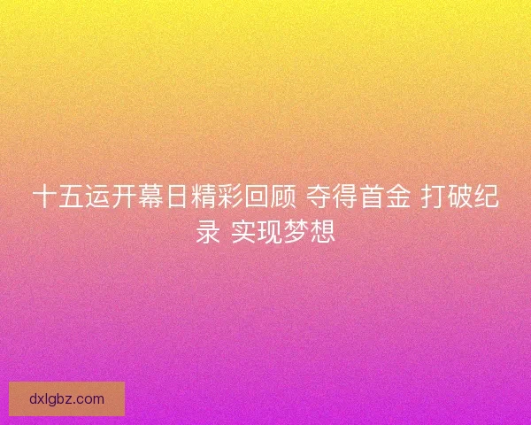 十五运开幕日精彩回顾 夺得首金 打破纪录 实现梦想