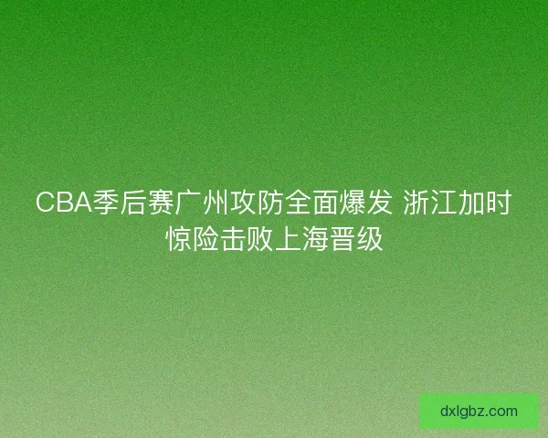 CBA季后赛广州攻防全面爆发 浙江加时惊险击败上海晋级