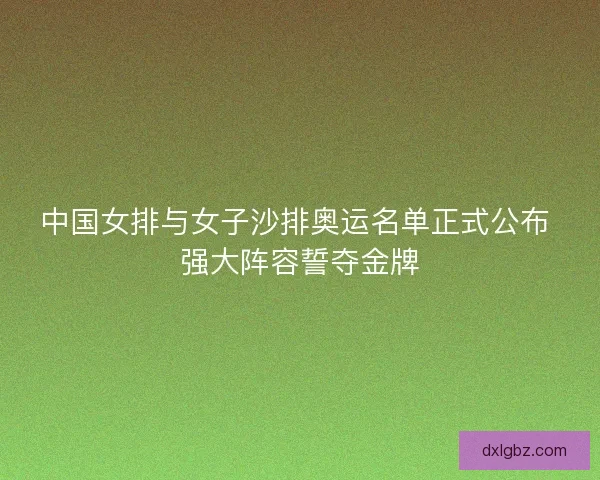 中国女排与女子沙排奥运名单正式公布 强大阵容誓夺金牌 中国女排与女子沙排奥运名单正式公布 强大阵容誓夺金牌
