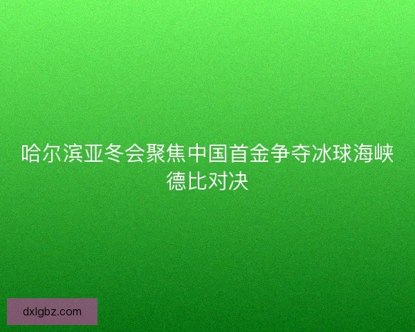 哈尔滨亚冬会聚焦中国首金争夺冰球海峡德比对决