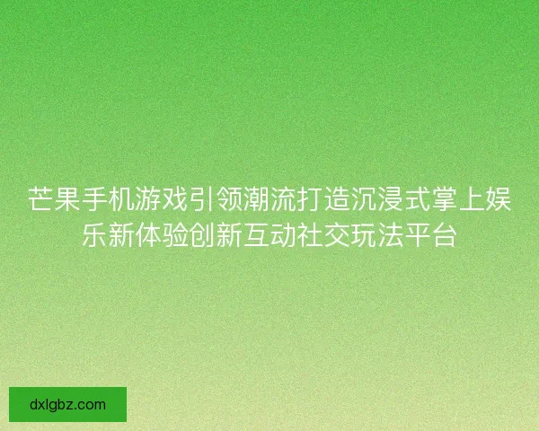 芒果手机游戏引领潮流打造沉浸式掌上娱乐新体验创新互动社交玩法平台 芒果手机游戏引领潮流打造沉浸式掌上娱乐新体验创新互动社交玩法平台